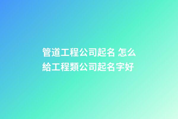 管道工程公司起名 怎么給工程類公司起名字好-第1張-公司起名-玄機派